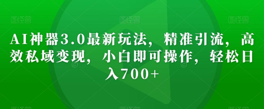 AI神器3.0最新玩法，精准引流，高效私域变现，小白即可操作，轻松日入700+【揭秘】-泡泡网赚