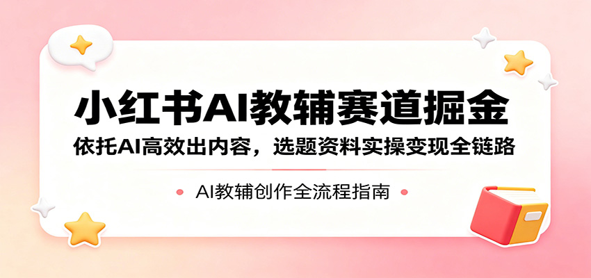 小红书AI教辅赛道掘金：依托AI高效出内容，选题资料实操变现全链路-泡泡网赚