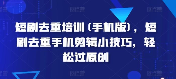 短剧去重培训(手机版)，短剧去重手机剪辑小技巧，轻松过原创-泡泡网赚