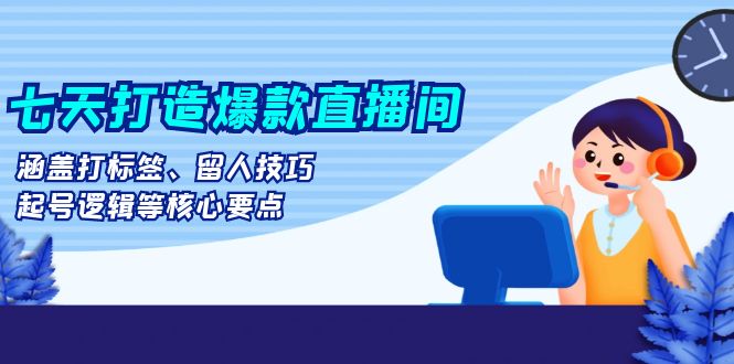 七天打造爆款直播间：涵盖打标签、留人技巧、起号逻辑等核心要点-泡泡网赚