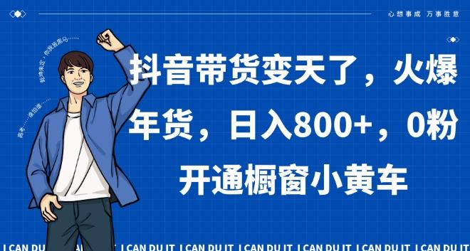 抖音带货变天了，火爆年货，日入800+，0粉开通橱窗小黄车【揭秘】-泡泡网赚