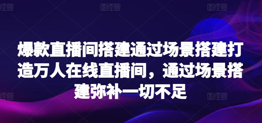 爆款直播间搭建通过场景搭建打造万人在线直播间，通过场景搭建弥补一切不足-泡泡网赚