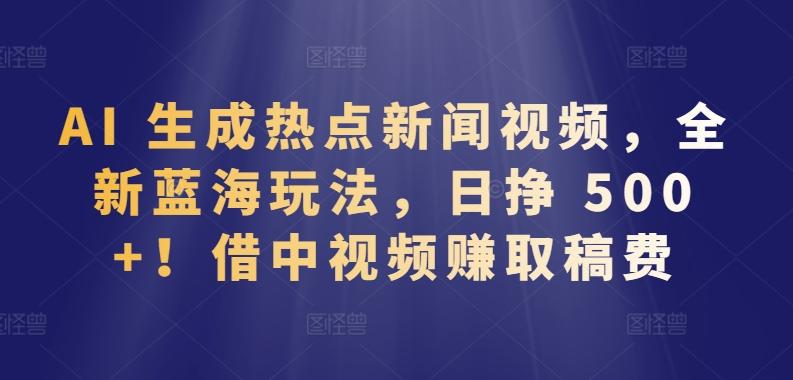 AI 生成热点新闻视频，全新蓝海玩法，日挣 500+!借中视频赚取稿费【揭秘】-泡泡网赚