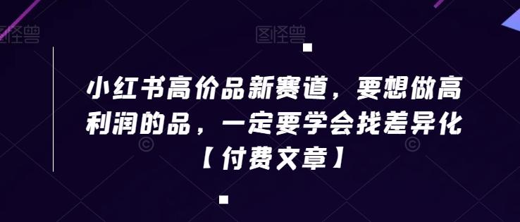 小红书高价品新赛道，要想做高利润的品，一定要学会找差异化【付费文章】-泡泡网赚