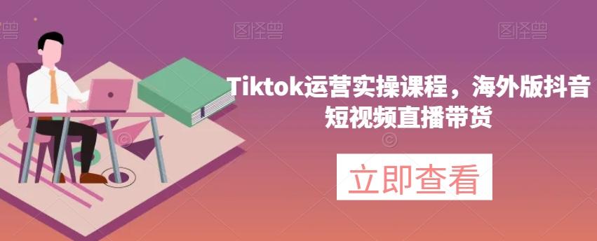 Tiktok运营实操课程，海外版抖音短视频直播带货-泡泡网赚