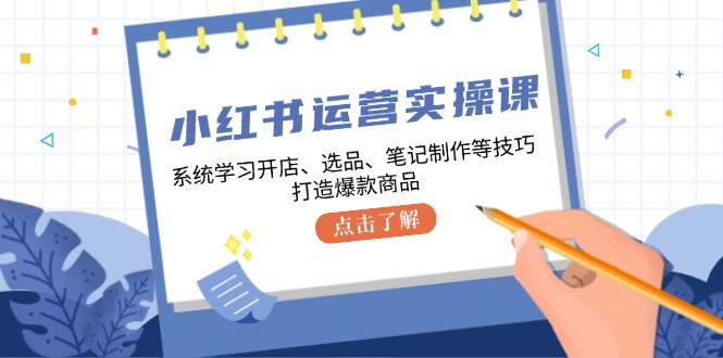 小红书运营实操课，系统学习开店、选品、笔记制作等技巧，打造爆款商品-泡泡网赚