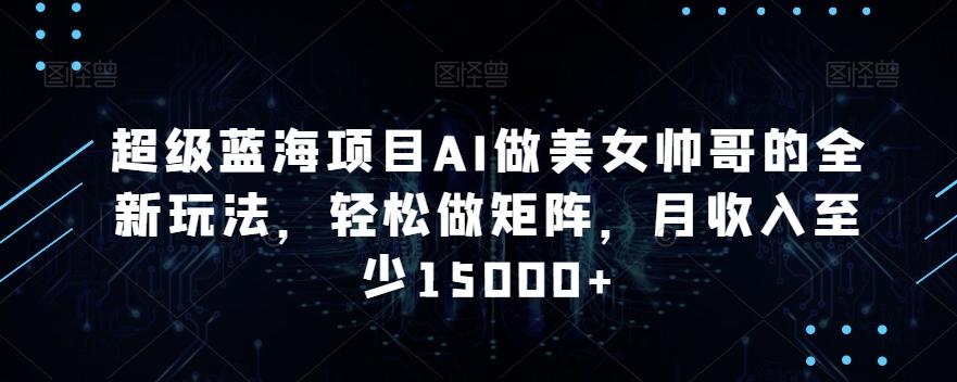 超级蓝海项目AI做美女帅哥的全新玩法，轻松做矩阵，月收入至少15000+【揭秘】-泡泡网赚