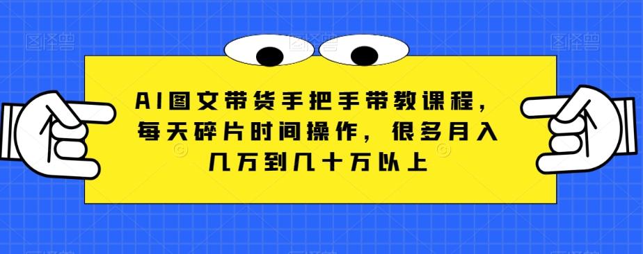 AI图文带货手把手带教课程，每天碎片时间操作，很多月入几万到几十万以上-泡泡网赚