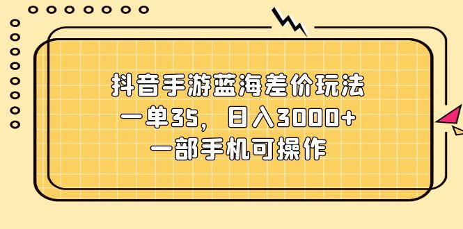 抖音手游蓝海差价玩法，一单35，日入3000+，一部手机可操作-泡泡网赚