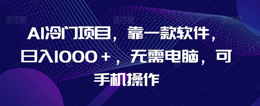 AI冷门项目，靠一款软件，日入1000＋，无需电脑，可手机操作【揭秘】-泡泡网赚