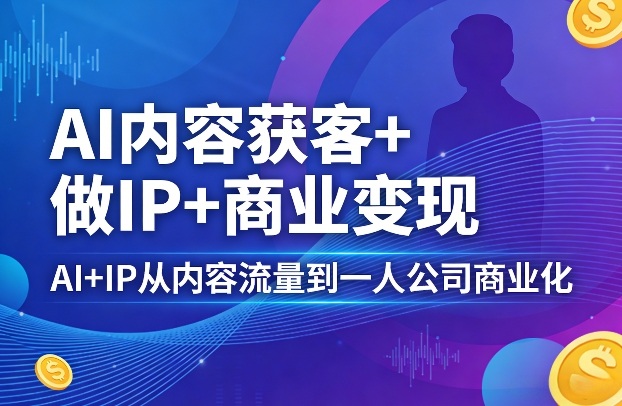 AI内容获客+做IP+商业变现，AI+IP从内容流量到一人公司商业化-泡泡网赚