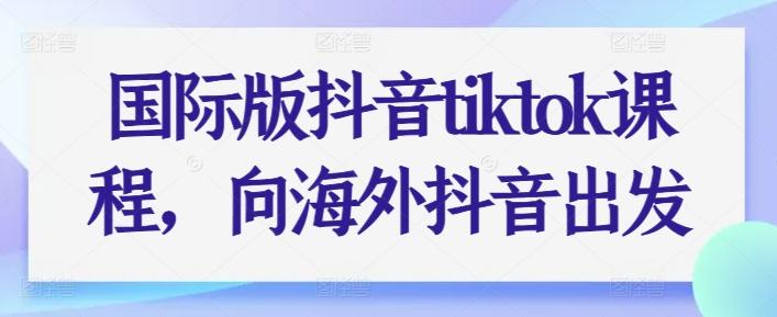 国际版抖音tiktok课程，向海外抖音出发-泡泡网赚