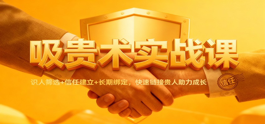 吸贵术实战课：识人筛选+信任建立+长期绑定，快速链接贵人助力成长-泡泡网赚