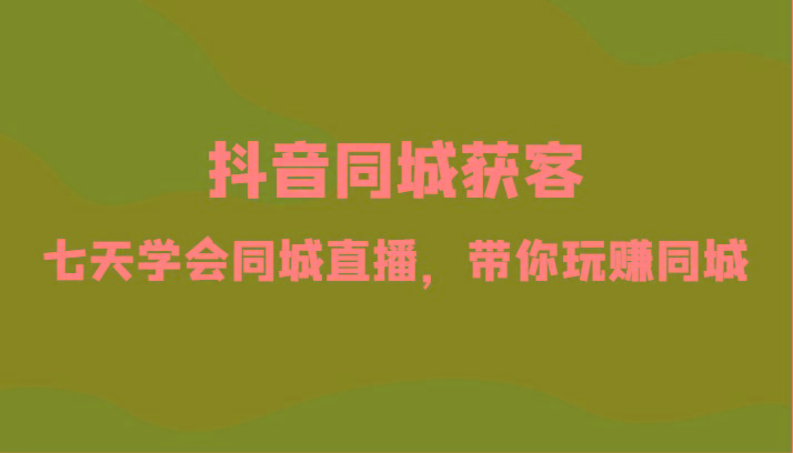 抖音同城获客-七天学会同城直播，带你玩赚同城(34节课)-泡泡网赚
