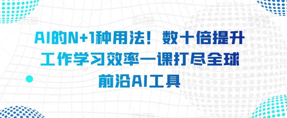 AI的N+1种用法！数十倍提升工作学习效率一课打尽全球前沿AI工具-泡泡网赚