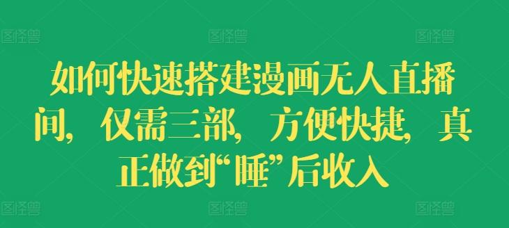 如何快速搭建漫画无人直播间，仅需三部，方便快捷，真正做到“睡”后收入【揭秘】-泡泡网赚