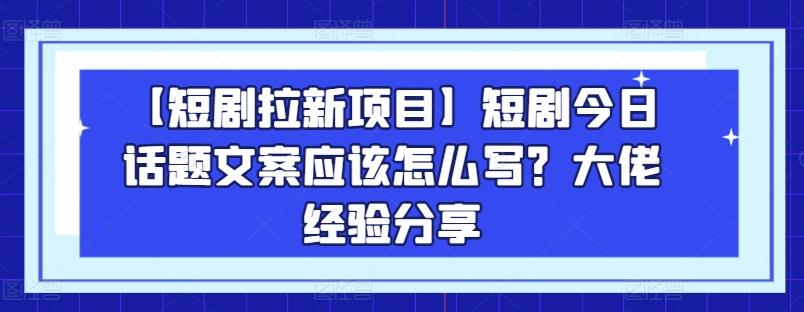 【短剧拉新项目】短剧今日话题文案应该怎么写？大佬经验分享-泡泡网赚
