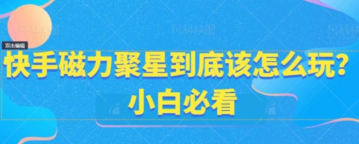 快手磁力聚星到底该怎么玩？小白必看-泡泡网赚