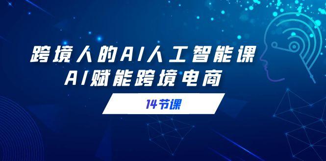 跨境人的AI人工智能课，AI赋能跨境电商(14节课)-泡泡网赚