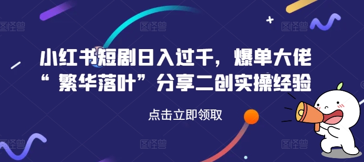 小红书短剧日入过千，爆单大佬“繁华落叶”分享二创实操经验-泡泡网赚