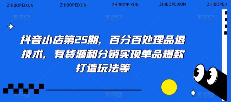 抖音小店第25期，百分百处理品退技术，有货源和分销实现单品爆款打造玩法等-泡泡网赚