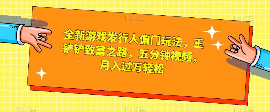 全新游戏发行人偏门玩法，王铲铲致富之路，五分钟视频，月入过万轻松【揭秘】-泡泡网赚
