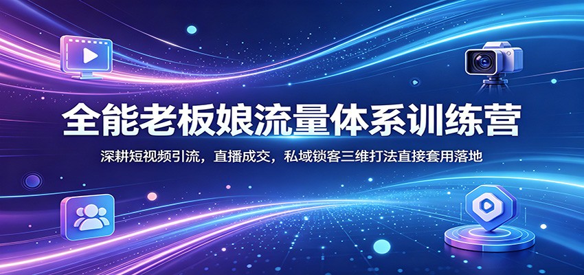 全能老板娘流量体系训练营：深耕短视频引流，直播成交，私域锁客三维打法直接套用落地-泡泡网赚