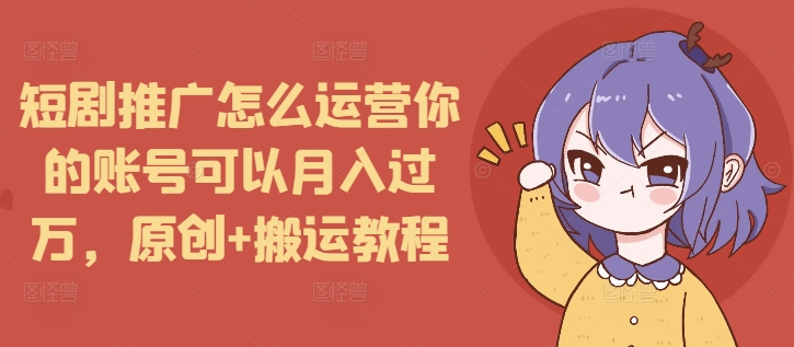 短剧推广怎么运营你的账号可以月入过万，原创+搬运教程-泡泡网赚