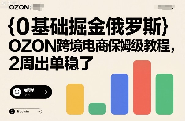 0基础掘金俄罗斯，OZON跨境电商保姆级教程，2周出单稳了-泡泡网赚