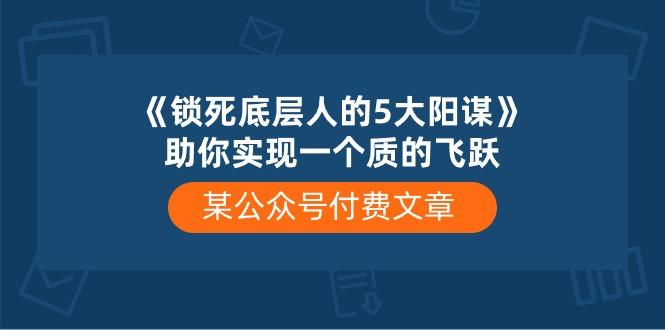 某公众号付费文章《锁死底层人的5大阳谋》助你实现一个质的飞跃-泡泡网赚