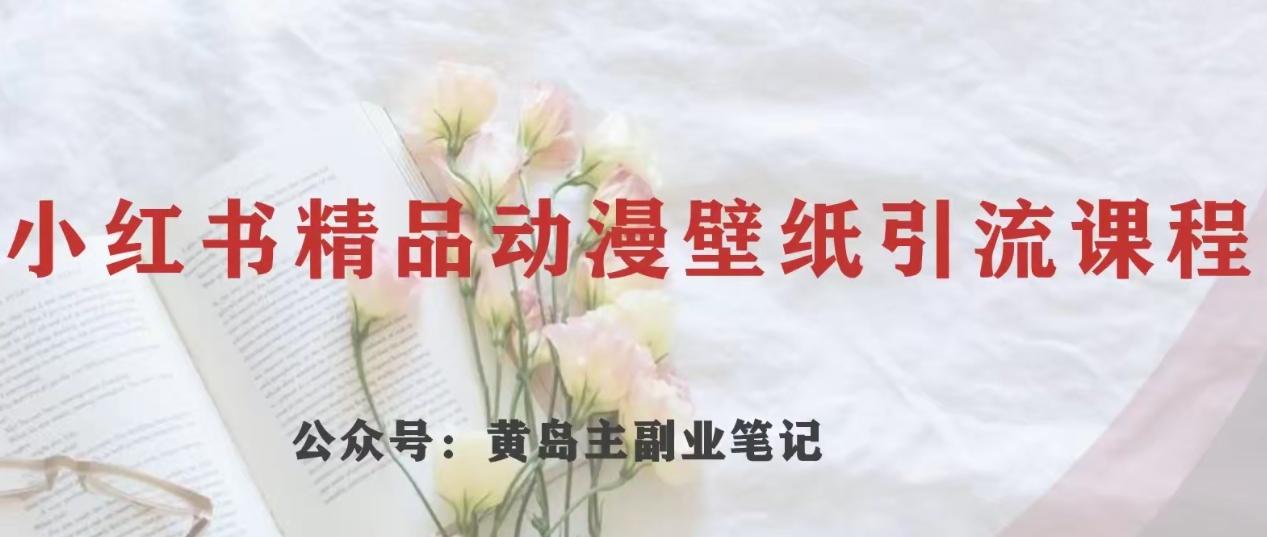 黄岛主·小红书精品动漫壁纸引流变现项目，一条龙变现玩法分享-泡泡网赚
