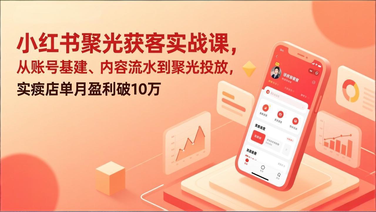 小红书聚光获客实战课，从账号基建、内容流水到聚光投放，实体店单月盈利破10万-泡泡网赚