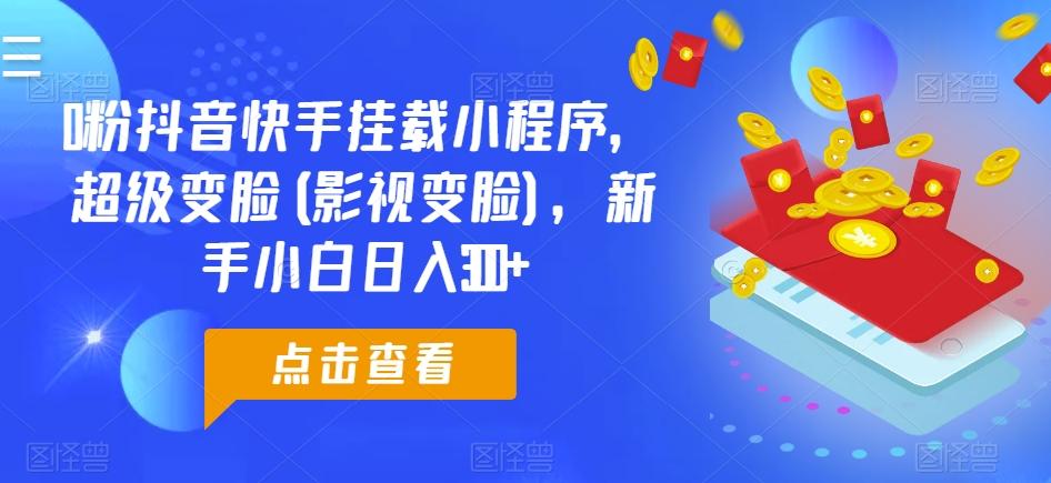 0粉抖音快手挂载小程序，超级变脸(影视变脸)，新手小白日入300+【揭秘】-泡泡网赚