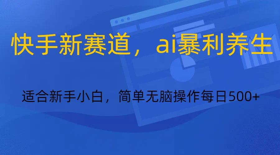 快手新赛道，ai暴利养生，0基础的小白也可以操作轻松日入500+-泡泡网赚