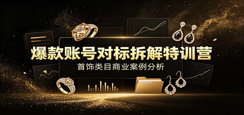 爆款账号对标拆解特训营：首饰类目商业案例分析，配套完整资料内容-泡泡网赚
