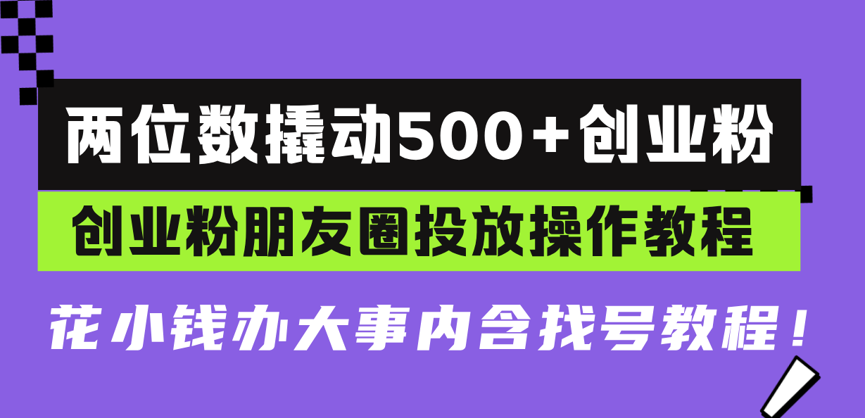 两位数撬动500+创业粉，创业粉朋友圈投放操作教程，花小钱办大事内含找…-泡泡网赚