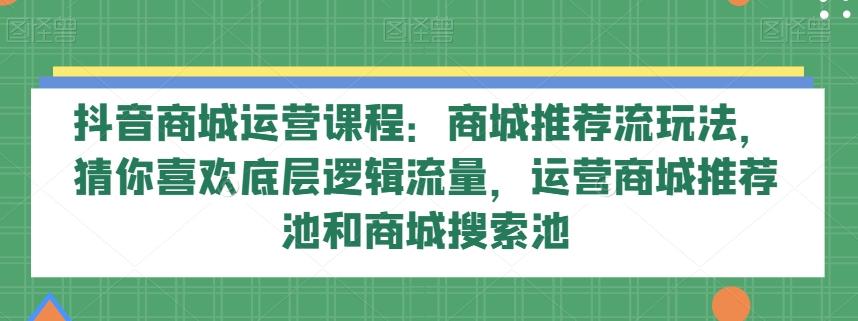 抖音商城运营课程：商城推荐流玩法，猜你喜欢底层逻辑流量，运营商城推荐池和商城搜索池-泡泡网赚