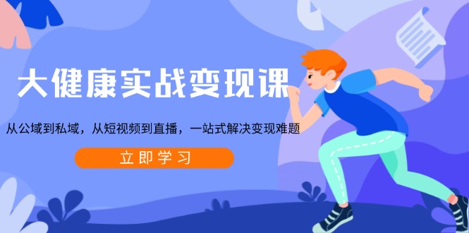 大健康实战变现课：从公域到私域，从短视频到直播，一站式解决变现难题-泡泡网赚