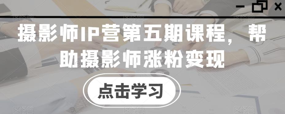摄影师IP营第五期课程，帮助摄影师涨粉变现-泡泡网赚