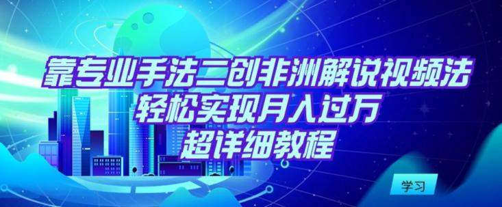 靠专业手法二创非洲解说视频玩法，轻松实现月入过万，超详细教程【揭秘】-泡泡网赚