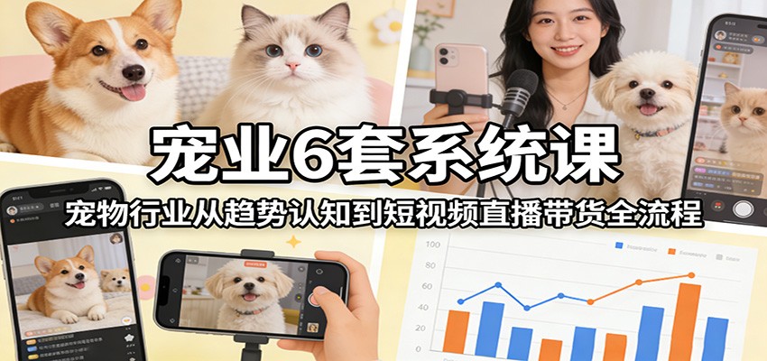 宠业6套系统课：宠物行业从趋势认知到短视频直播带货全流程-泡泡网赚