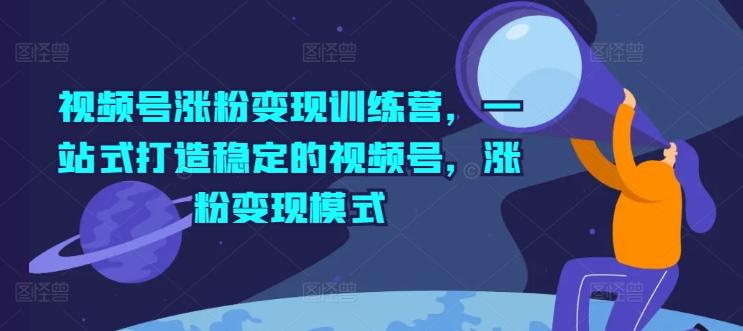 视频号涨粉变现训练营，一站式打造稳定的视频号，涨粉变现模式-泡泡网赚