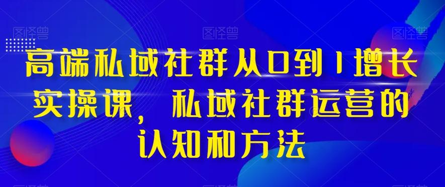 高端私域社群从0到1增长实操课，私域社群运营的认知和方法-泡泡网赚