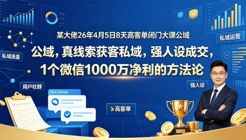 某大佬26年4月5日8天高客单闭门大课公域，真线索获客私域，强人设成交，1个微信1000W净利的方法论-泡泡网赚