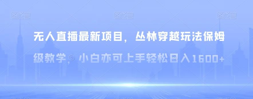 无人直播最新项目，丛林穿越玩法保姆级教学，小白亦可上手轻松日入1600+【揭秘】-泡泡网赚