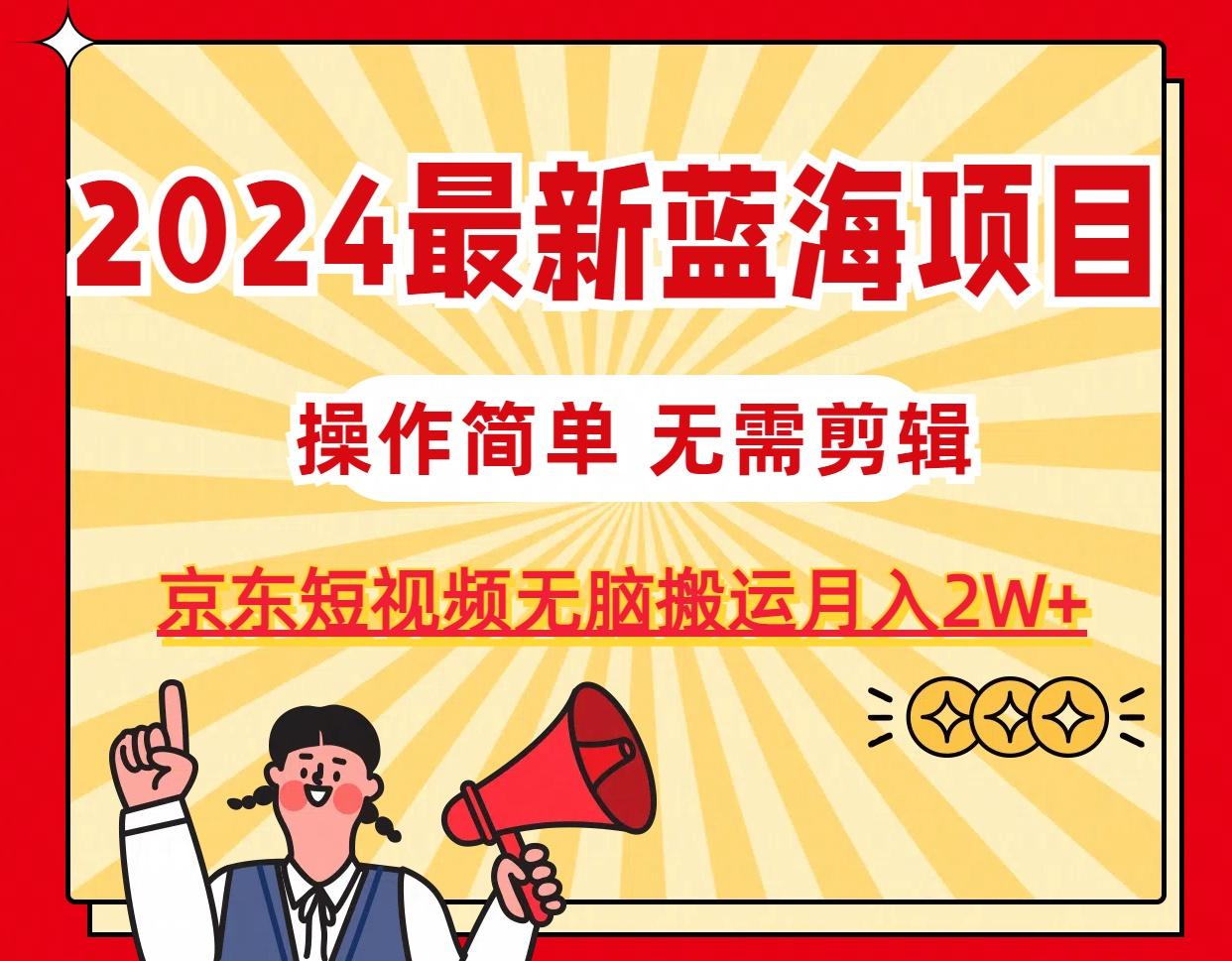 2024最新蓝海项目，无需剪辑，京东图文短视频无脑搬运月入2W+-泡泡网赚