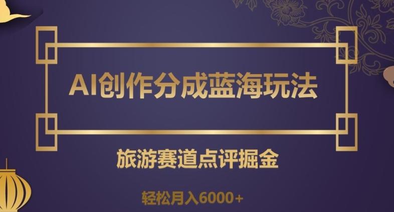 AI创作分成蓝海玩法，旅游赛道点评掘金，轻松月入6000+【揭秘】-泡泡网赚