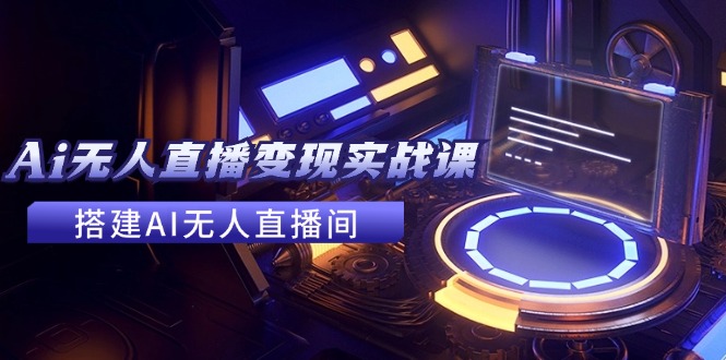 2024全套Ai无人直播变现实战课，搭建AI无人直播间，利用AI赚钱 (24节课-泡泡网赚