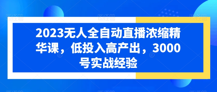2023无人全自动直播浓缩精华课，低投入高产出，3000号实战经验-泡泡网赚