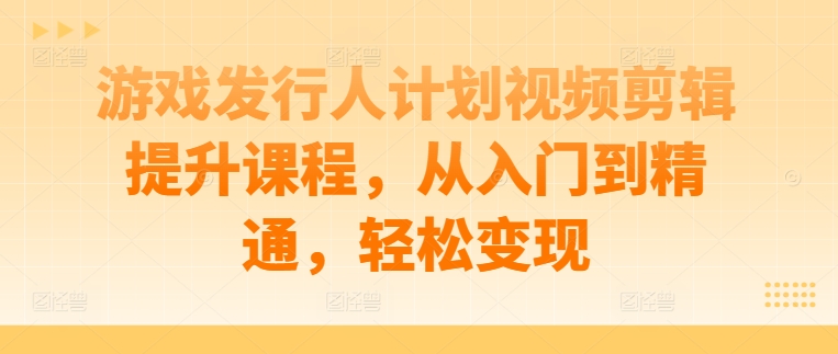 游戏发行人计划视频剪辑提升课程，从入门到精通，轻松变现-泡泡网赚